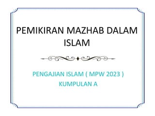 PEMIKIRAN MAZHAB DALAM
ISLAM
PENGAJIAN ISLAM ( MPW 2023 )
KUMPULAN A
 
