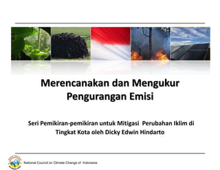 Merencanakan dan Mengukur
              Pengurangan Emisi

  Seri Pemikiran-pemikiran untuk Mitigasi Perubahan Iklim di
           Tingkat Kota oleh Dicky Edwin Hindarto



National Council on Climate Change of Indonesia
 