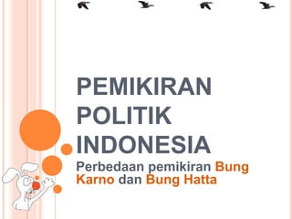 PEMIKIRAN
POLITIK
INDONESIA
Perbedaan pemikiran Bung
Karno dan Bung Hatta
 