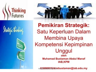Pemikiran Strategik:
Satu Keperluan Dalam
Membina Upaya
Kompetensi Kepimpinan
Unggul
oleh
Muhamad Bustaman Abdul Manaf
IAB,KPM
0199890524/mbustaman@iab.edu.myPengubal:MBAM.IAB 2012
 
