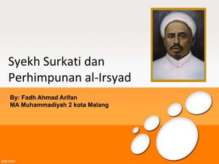 Syekh Surkati dan
Perhimpunan al-Irsyad
By: Fadh Ahmad Arifan
MA Muhammadiyah 2 kota Malang
 