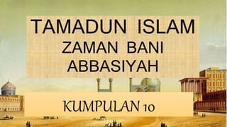 TAMADUN ISLAM
ZAMAN BANI
ABBASIYAH
KUMPULAN 10
 