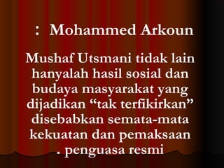 : Mohammed Arkoun
Mushaf Utsmani tidak lain
hanyalah hasil sosial dan
budaya masyarakat yang
dijadikan “tak terfikirkan”
disebabkan semata-mata
kekuatan dan pemaksaan
. penguasa resmi

 
