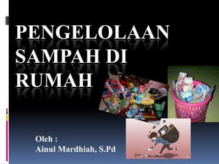 PENGELOLAAN
SAMPAH DI
RUMAH
Oleh :
Ainul Mardhiah, S.Pd
 