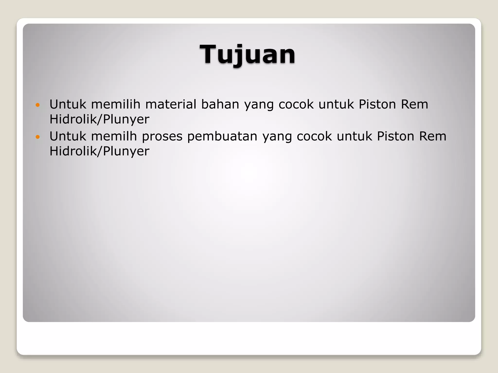 Tujuan
 Untuk memilih material bahan yang cocok untuk Piston Rem
Hidrolik/Plunyer
 Untuk memilh proses pembuatan yang cocok untuk Piston Rem
Hidrolik/Plunyer
 