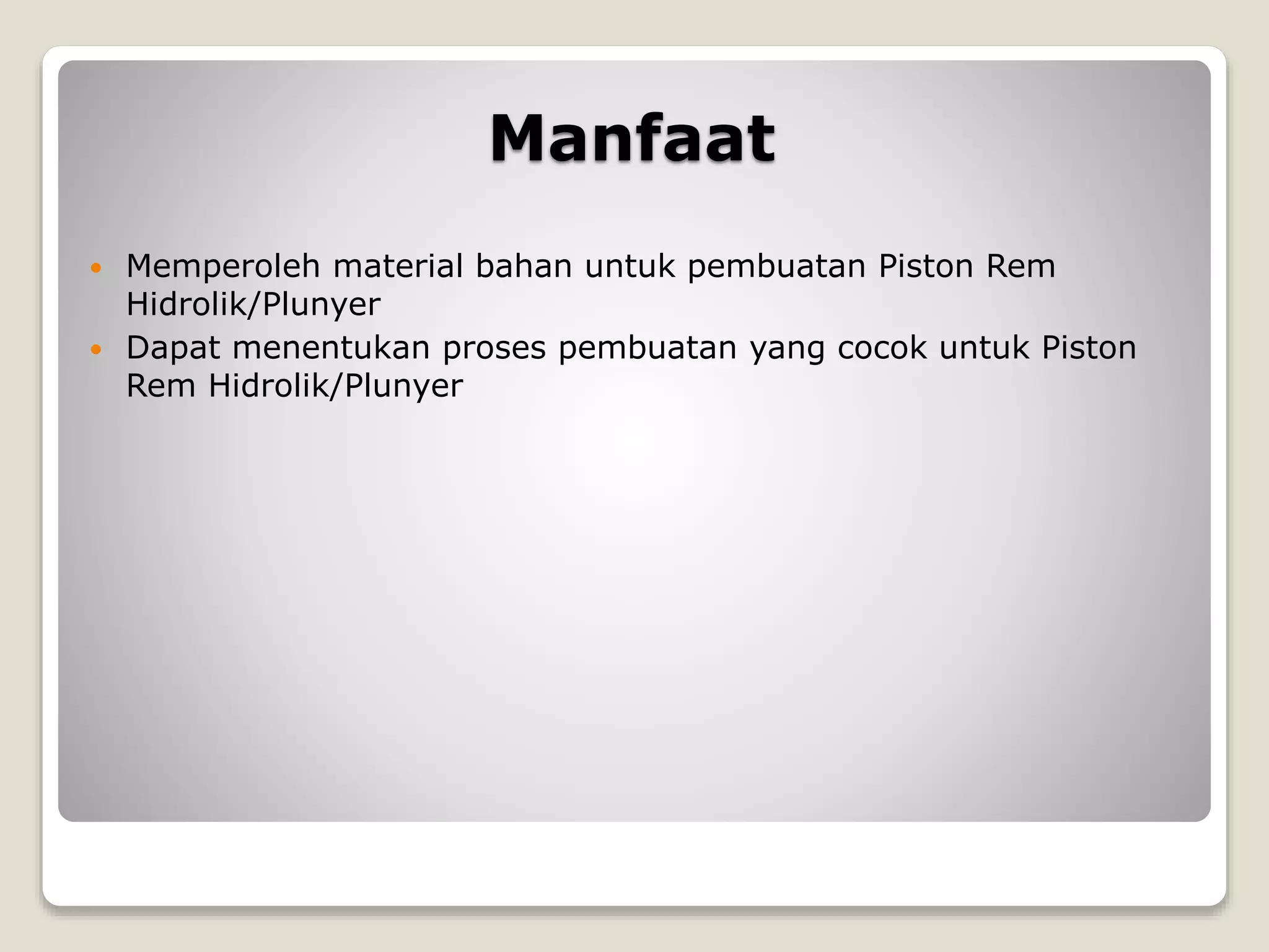 Manfaat
 Memperoleh material bahan untuk pembuatan Piston Rem
Hidrolik/Plunyer
 Dapat menentukan proses pembuatan yang cocok untuk Piston
Rem Hidrolik/Plunyer
 