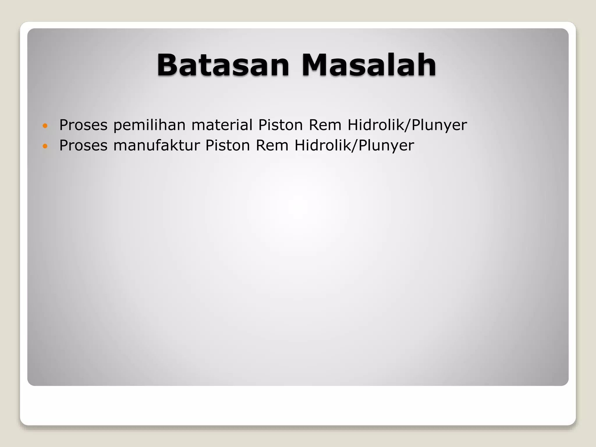 Batasan Masalah
 Proses pemilihan material Piston Rem Hidrolik/Plunyer
 Proses manufaktur Piston Rem Hidrolik/Plunyer
 