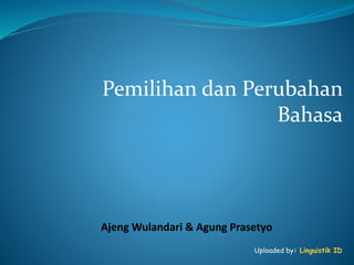 Pemilihan dan Perubahan
Bahasa
Ajeng Wulandari & Agung Prasetyo
Uploaded by: Linguistik ID
 