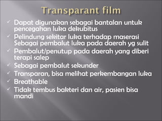  Dapat digunakan sebagai bantalan untuk
pencegahan luka dekubitus
 Pelindung sekitar luka terhadap maserasi
Sebagai pembalut luka pada daerah yg sulit
 Pembalut/penutup pada daerah yang diberi
terapi salep
 Sebagai pembalut sekunder
 Transparan, bisa melihat perkembangan luka
 Breathable
 Tidak tembus bakteri dan air, pasien bisa
mandi
 