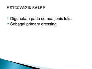 Metcovazin Salep
 Digunakan pada semua jenis luka
 Sebagai primary dressing
 