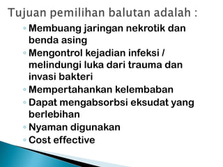 ◦ Membuang jaringan nekrotik dan
benda asing
◦ Mengontrol kejadian infeksi /
melindungi luka dari trauma dan
invasi bakteri
◦ Mempertahankan kelembaban
◦ Dapat mengabsorbsi eksudat yang
berlebihan
◦ Nyaman digunakan
◦ Cost effective
 