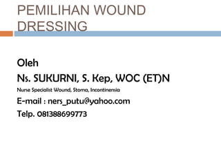 Oleh
Ns. SUKURNI, S. Kep, WOC (ET)N
Nurse Specialist Wound, Stoma, Incontinensia
E-mail : ners_putu@yahoo.com
Telp. 081388699773
PEMILIHAN WOUND
DRESSING
 