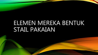 ELEMEN MEREKA BENTUK
STAIL PAKAIAN
 