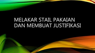 MELAKAR STAIL PAKAIAN
DAN MEMBUAT JUSTIFIKASI
 