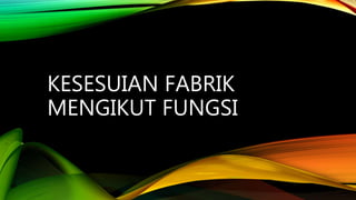 KESESUIAN FABRIK
MENGIKUT FUNGSI
 