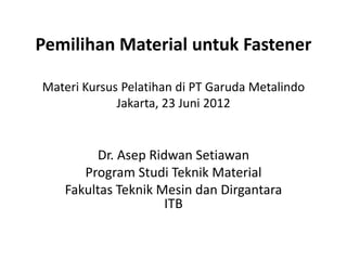 Pemilihan Material untuk Fastener

Materi Kursus Pelatihan di PT Garuda Metalindo
             Jakarta, 23 Juni 2012


        Dr. Asep Ridwan Setiawan
      Program Studi Teknik Material
   Fakultas Teknik Mesin dan Dirgantara
                    ITB
 