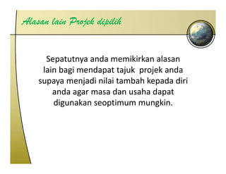 Alasan lain Projek dipilih


      Sepatutnya anda memikirkan alasan 
     lain bagi mendapat tajuk  projek anda
    supaya menjadi nilai tambah kepada diri 
        anda agar masa dan usaha dapat 
        digunakan seoptimum mungkin.
 