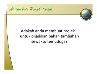 Alasan lain Projek dipilih



      Adakah anda membuat projek 
       da a a da e buat p oje
      untuk dijadikan bahan tambahan 
            sewaktu temuduga?
            sewaktu temuduga?
 