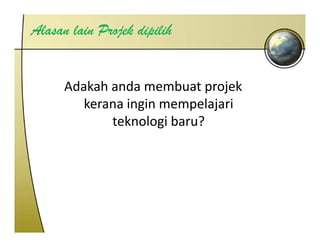Alasan lain Projek dipilih


      Adakah anda membuat projek 
         kerana ingin mempelajari 
         kerana ingin mempelajari
             teknologi baru?
 