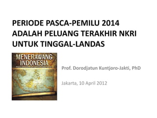 PERIODE PASCA-PEMILU 2014
ADALAH PELUANG TERAKHIR NKRI
UNTUK TINGGAL-LANDAS

           Prof. Dorodjatun Kuntjoro-Jakti, PhD

           Jakarta, 10 April 2012
 