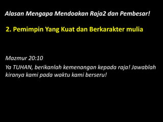 Alasan Mengapa Mendoakan Raja2 dan Pembesar!
2. Pemimpin Yang Kuat dan Berkarakter mulia
Mazmur 20:10
Ya TUHAN, berikanlah kemenangan kepada raja! Jawablah
kiranya kami pada waktu kami berseru!
 