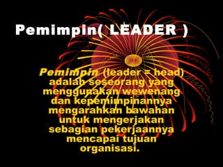 Pemimpin( LEADER )


  Pemimpin (leader = head)
    adalah seseorang yang
   menggunakan wewenang
    dan kepemimpinannya
    mengarahkan bawahan
      untuk mengerjakan
    sebagian pekerjaannya
       mencapai tujuan
          organisasi.
 