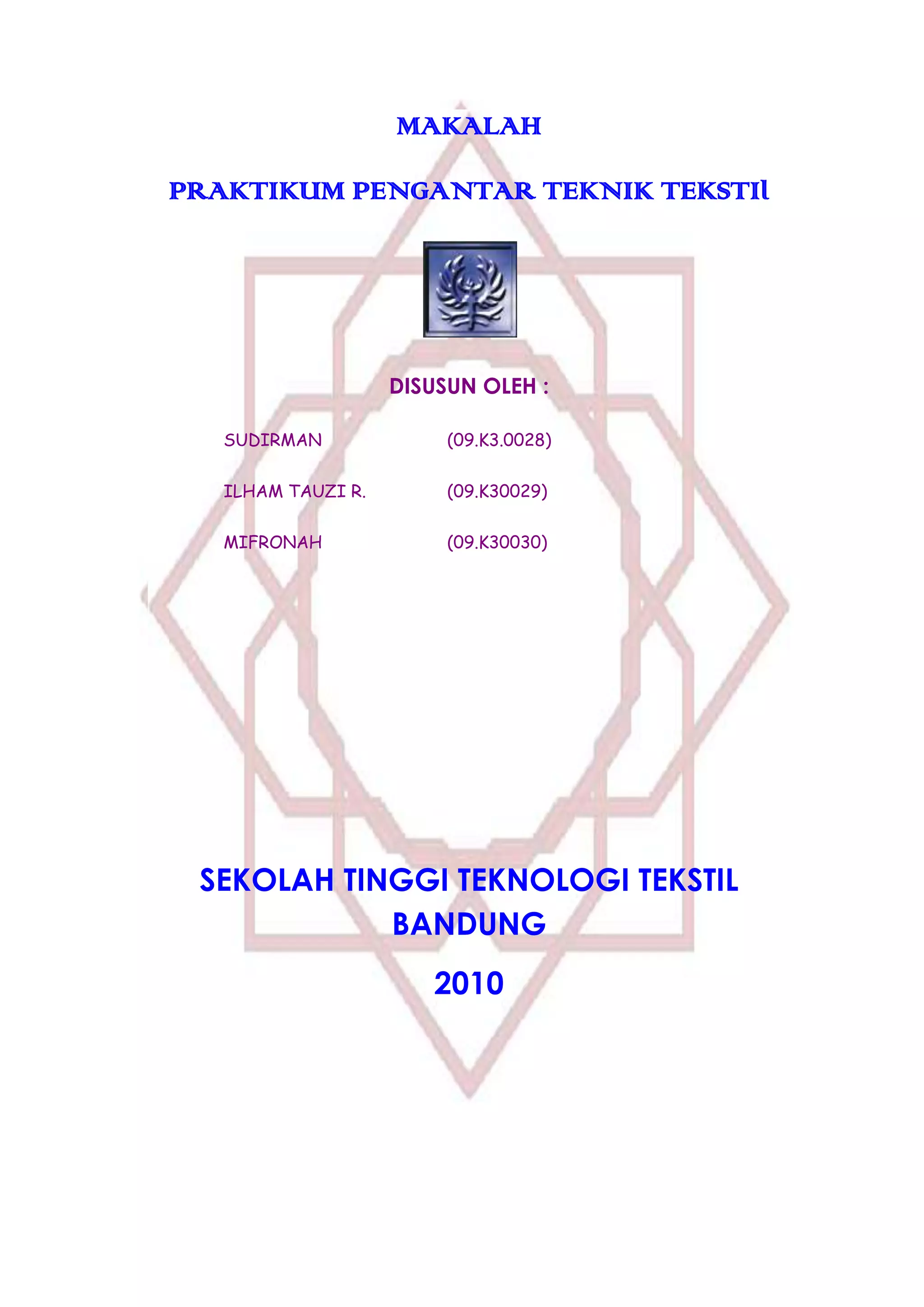 MAKALAH
PRAKTIKUM PENGANTAR TEKNIK TEKSTIl

DISUSUN OLEH :
SUDIRMAN

(09.K3.0028)

ILHAM TAUZI R.

(09.K30029)

MIFRONAH

(09.K30030)

SEKOLAH TINGGI TEKNOLOGI TEKSTIL
BANDUNG
2010

 