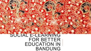 SOCIAL E-LEARNING
FOR BETTER
EDUCATION IN
BANDUNG

 