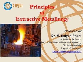 Principles
of
Extractive Metallurgy
Prepared By
Dr. M. Kalyan Phani
Sr Assistant Professor,
Dept. of Metallurgical Materials Engineering
OP Jindal University
Raigarh, Chhattisgarh
kalyan.makkuva@opju.ac.in
 