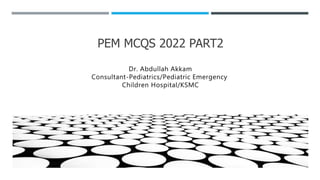PEM MCQS 2022 PART2
Dr. Abdullah Akkam
Consultant-Pediatrics/Pediatric Emergency
Children Hospital/KSMC
 