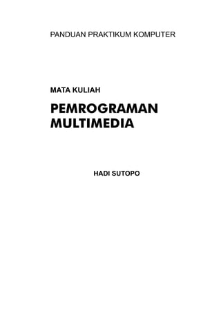 Pemrograman Multimedia

PANDUAN PRAKTIKUM KOMPUTER

MATA KULIAH

PEMROGRAMAN
MULTIMEDIA

HADI SUTOPO

© topazart.info
Ariesto Hadi Sutopo

ii

 