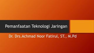 Pemanfaatan Teknologi Jaringan
Dr. Drs.Achmad Noor Fatirul, ST., M.Pd
 