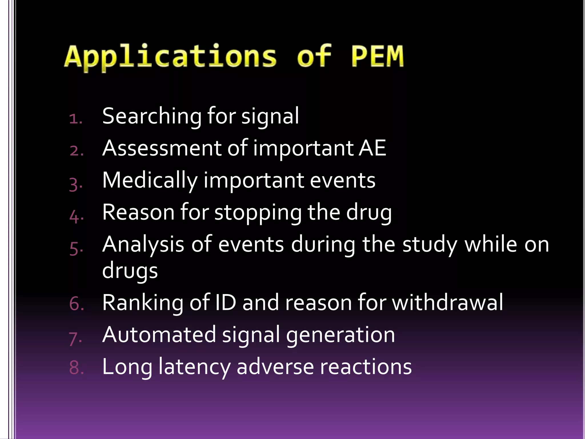 1. Searching for signal
2. Assessment of important AE
3. Medically important events
4. Reason for stopping the drug
5. Analysis of events during the study while on

drugs
6. Ranking of ID and reason for withdrawal
7. Automated signal generation
8. Long latency adverse reactions

 