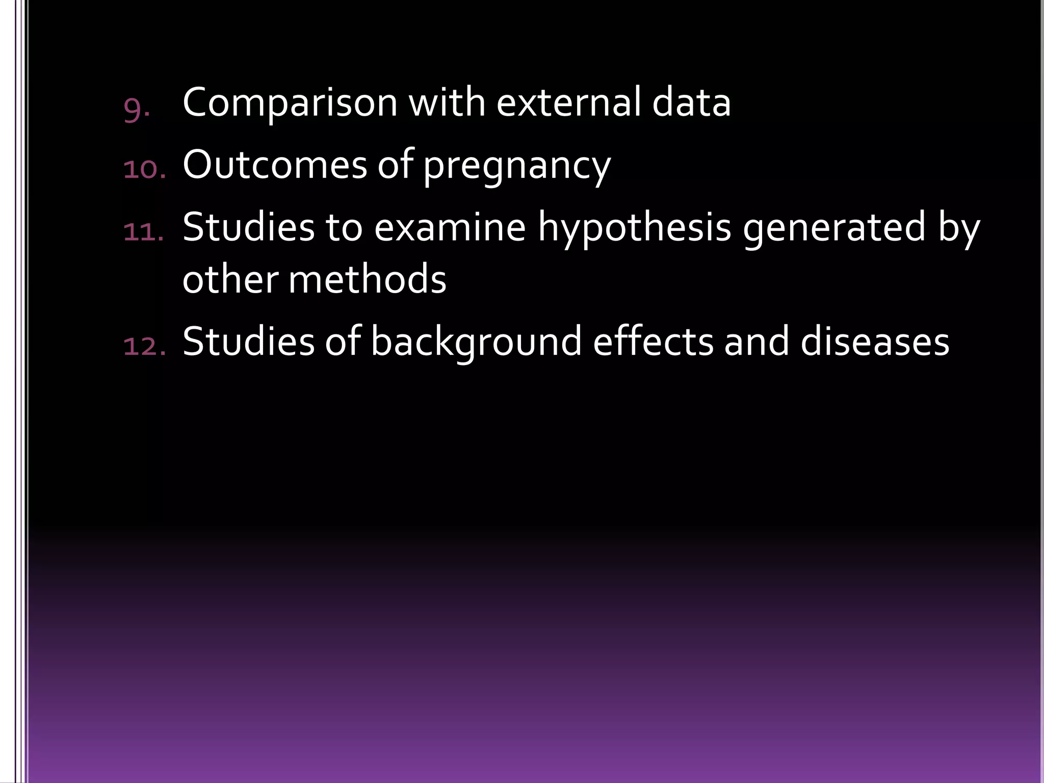 9. Comparison with external data
10. Outcomes of pregnancy
11. Studies to examine hypothesis generated by

other methods
12. Studies of background effects and diseases

 