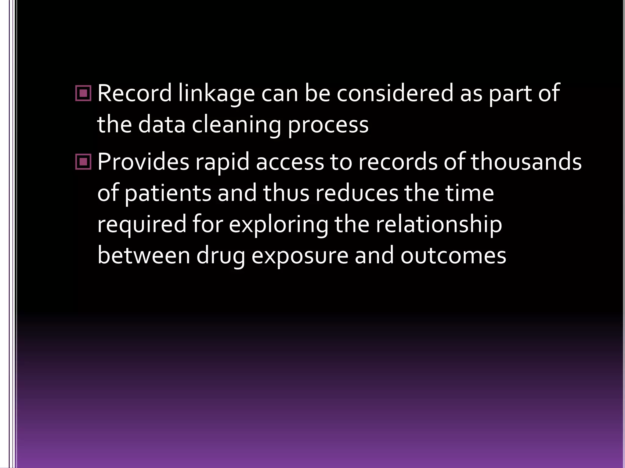  Record linkage can be considered as part of

the data cleaning process
 Provides rapid access to records of thousands
of patients and thus reduces the time
required for exploring the relationship
between drug exposure and outcomes

 