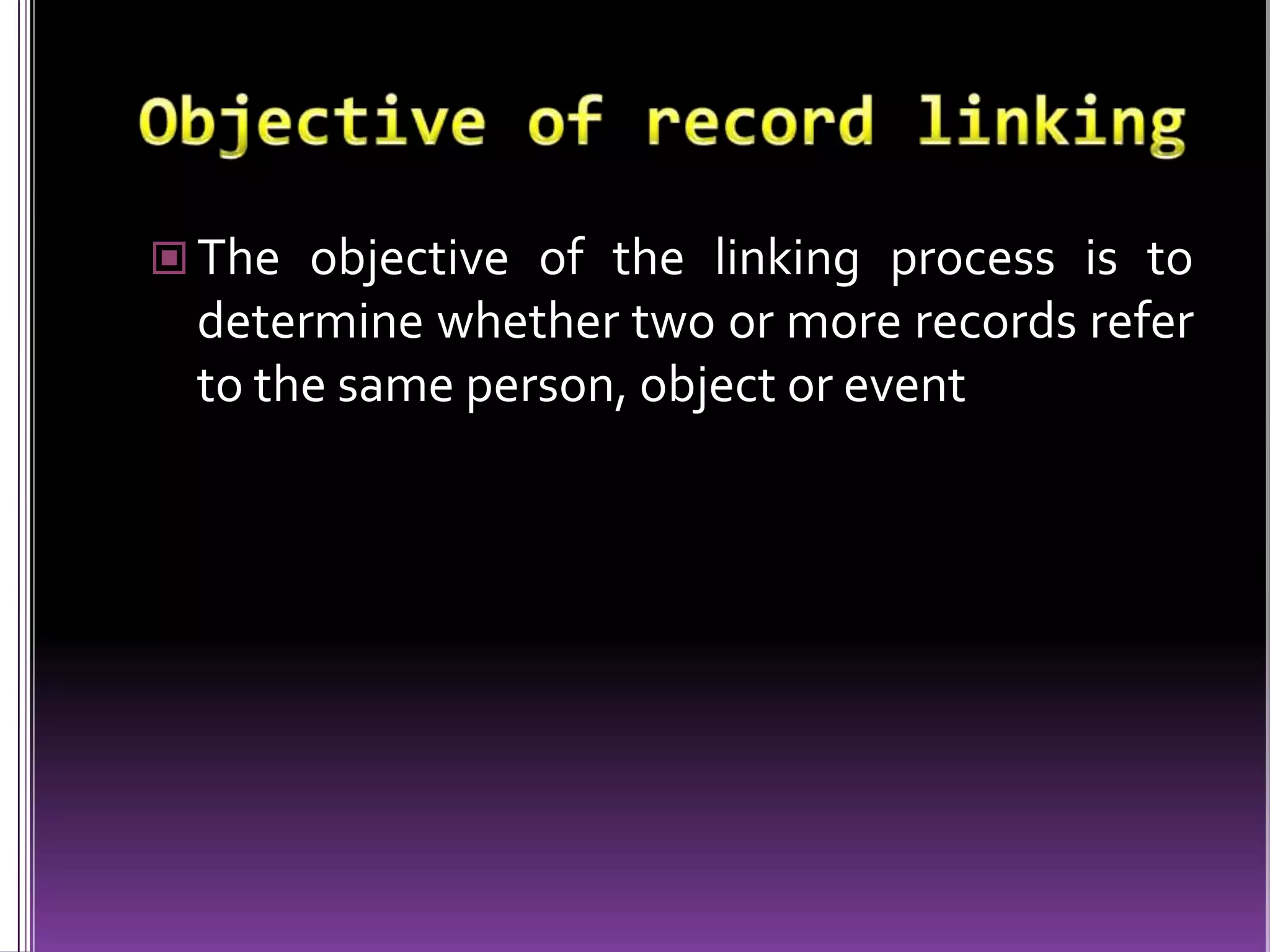  The objective of the linking process is to

determine whether two or more records refer
to the same person, object or event

 