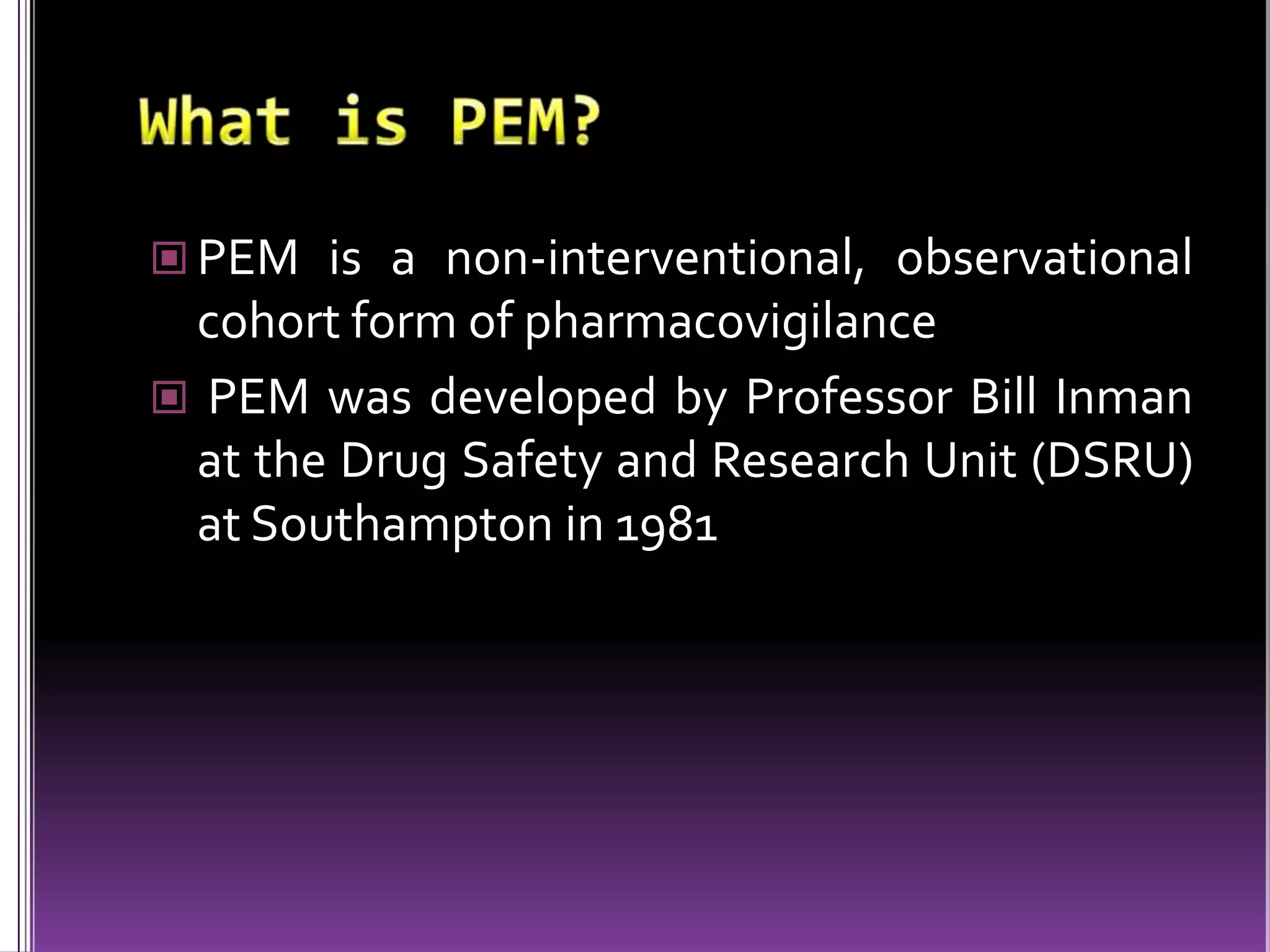  PEM is a non-interventional, observational

cohort form of pharmacovigilance
 PEM was developed by Professor Bill Inman
at the Drug Safety and Research Unit (DSRU)
at Southampton in 1981

 