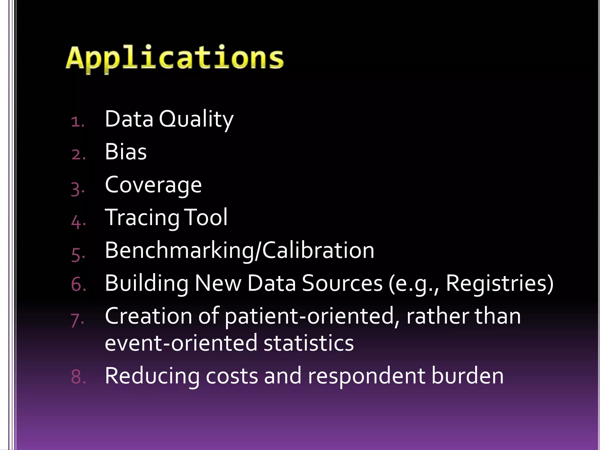 1. Data Quality
2. Bias
3. Coverage
4. Tracing Tool
5. Benchmarking/Calibration
6. Building New Data Sources (e.g., Registries)
7. Creation of patient-oriented, rather than

event-oriented statistics
8. Reducing costs and respondent burden

 