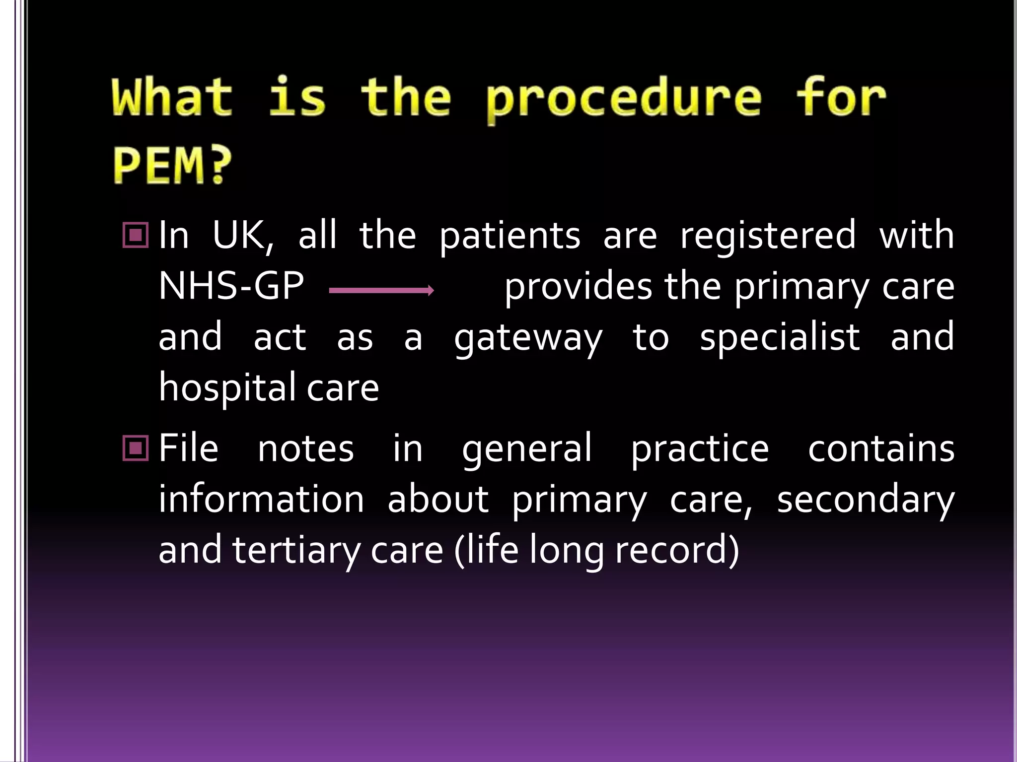  In UK, all the patients are registered with

NHS-GP
provides the primary care
and act as a gateway to specialist and
hospital care
 File notes in general practice contains
information about primary care, secondary
and tertiary care (life long record)

 