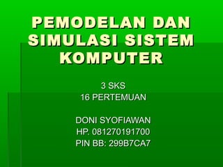 PEMODELAN DANPEMODELAN DAN
SIMULASI SISTEMSIMULASI SISTEM
KOMPUTERKOMPUTER
3 SKS3 SKS
16 PERTEMUAN16 PERTEMUAN
DONI SYOFIAWANDONI SYOFIAWAN
HP. 081270191700HP. 081270191700
PIN BB: 299B7CA7PIN BB: 299B7CA7
 