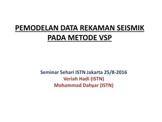 PEMODELAN DATA REKAMAN SEISMIK
PADA METODE VSP
Seminar Sehari ISTN Jakarta 25/8-2016
Veriah Hadi (ISTN)
Mohammad Dahyar (ISTN)
 