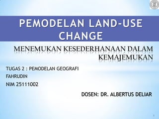 PEMODELAN LAND-USE
          CHANGE
  MENEMUKAN KESEDERHANAAN DALAM
                    KEMAJEMUKAN
TUGAS 2 : PEMODELAN GEOGRAFI
FAHRUDIN
NIM 25111002
                               DOSEN: DR. ALBERTUS DELIAR


                                                            1
 