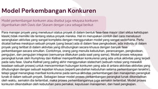 Model Perkembangan Konkuren
Model perkembangan konkuren atau disebut juga rekayasa konkuren
digambarkan oleh Davis dan Sitaram dengan cara sebagai berikut:
Para manajer proyek yang menelusuri status proyek di dalam bentuk fase-fase mayor (dari siklus kehidupan
klasik) tidak memiliki ide tentang status proyek mereka. Hal ini merupakan contoh dari cara menelusuri
serangkaian aktivitas yang sangat kompleks dengan menggunakan model yang sangat sederhana. Perlu
dicatat bahwa meskipun sebuah proyek (yang besar) ada di dalam fase pengkodean, ada individu di dalam
proyek yang terlibat di dalam aktivitas yang dihubungkan secara khusus dengan banyak fase
perkembangan secara simultan. Contohnya, orang yang menulis kebutuhan, perancangan, pengkodean,
pengujian, dan pengujian integrasi (semuanya dilakukan pada saat yang sama). Model proses rekayasa
perangkat lunak oleh Humphrey dan Kellner memperlihatkan konkurensi yang ada untuk aktivitas yang terjadi
pada satu fase. Usaha Kellnel yang paling akhir menggunakan statechart (sebuah notasi yang mewakili
keadaan sebuah proses) untuk mencerminkan hubungan konkuren yang ada di antara aktivitas-aktivitas yang
dihubungkan dengan sebuah kejadian khusus (seperti perubahan kebutuhan selama perkembangan terakhir),
tetapi gagal menangkap manfaat konkurensi pada semua aktivitas perkembangan dan manajemen perangkat
lunak di dalam sebuah proyek. Sebagian besar model proses perkembangan perangkat lunak dikendalikan
oleh waktu, semakin dia terlambat, maka proses perkembangannya juga semakin terlambat. Model proses
konkuren dikendalikan oleh kebutuhan para pemakai, keputusan manajemen, dan hasil pengkajian.
 