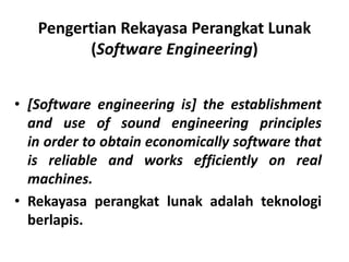 Pengertian Rekayasa Perangkat Lunak
(Software Engineering)
• [Software engineering is] the establishment
and use of sound engineering principles
in order to obtain economically software that
is reliable and works efficiently on real
machines.
• Rekayasa perangkat lunak adalah teknologi
berlapis.
 
