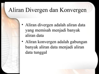 Aliran Divergen dan Konvergen
• Aliran divergen adalah aliran data
yang memisah menjadi banyak
aliran data
• Aliran konvergen adalah gabungan
banyak aliran data menjadi aliran
data tunggal
 