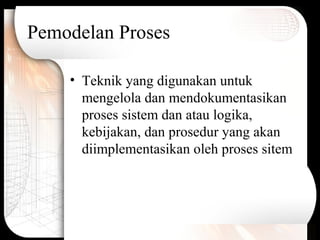 Pemodelan Proses
• Teknik yang digunakan untuk
mengelola dan mendokumentasikan
proses sistem dan atau logika,
kebijakan, dan prosedur yang akan
diimplementasikan oleh proses sitem
 