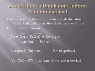 Model Khusus Untuk non Uniform Random Variabel Distribusi yang akan digunakan adalah distribusi normal baik distribusi diskrit maupun kontinue Contoh limit theorem                  ___	____ Zn = Xn – E(Xn) = Xn – µx      √var(Xn)        ∂x/√n 		     __ dengan E (Xn) = µx		E = ekspektasi 	     __ Var (Xn) = ∂X2     dengan  ∂x = standar deviasi 