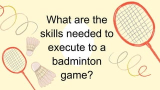 What are the
skills needed to
execute to a
badminton
game?
 