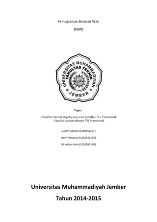 Pemograman Berbasis Web
(PBW)
Tugas :
- Buatlah tutorial step-by-step cara installasi Yii Framework
- Buatlah custom themes Yii Framework
Galih Yudistyo (1210651257)
Nely Yanuarita (1210651153)
M. Adlan Haris (1210651148)
Universitas Muhammadiyah Jember
Tahun 2014-2015
 