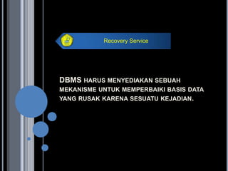 Recovery Service




DBMS HARUS MENYEDIAKAN SEBUAH
MEKANISME UNTUK MEMPERBAIKI BASIS DATA
YANG RUSAK KARENA SESUATU KEJADIAN.
 